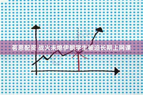 茗恩配资 战火未熄 伊朗学生被迫长期上网课