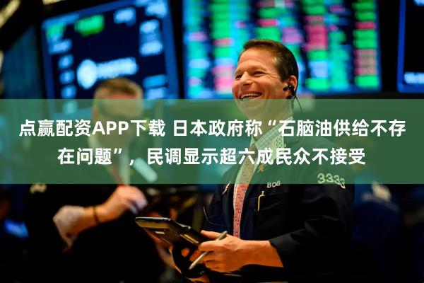 点赢配资APP下载 日本政府称“石脑油供给不存在问题”，民调显示超六成民众不接受
