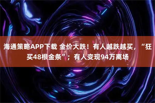 海通策略APP下载 金价大跌!有人越跌越买,“狂买48根金条”;有人变现94万离场