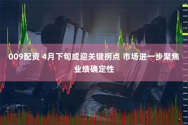 009配资 4月下旬或迎关键拐点 市场进一步聚焦业绩确定性