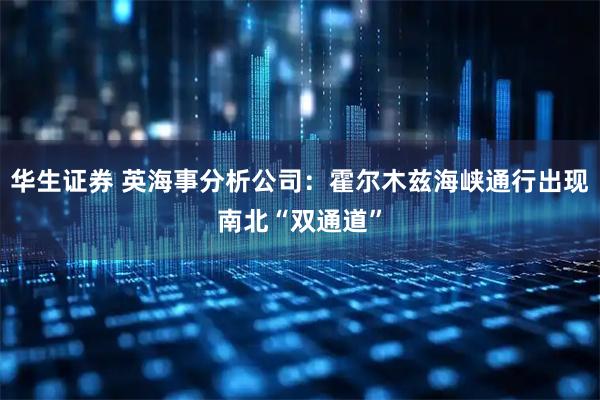 华生证券 英海事分析公司:霍尔木兹海峡通行出现南北“双通道”