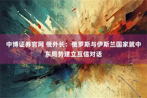 中博证券官网 俄外长：俄罗斯与伊斯兰国家就中东局势建立互信对话