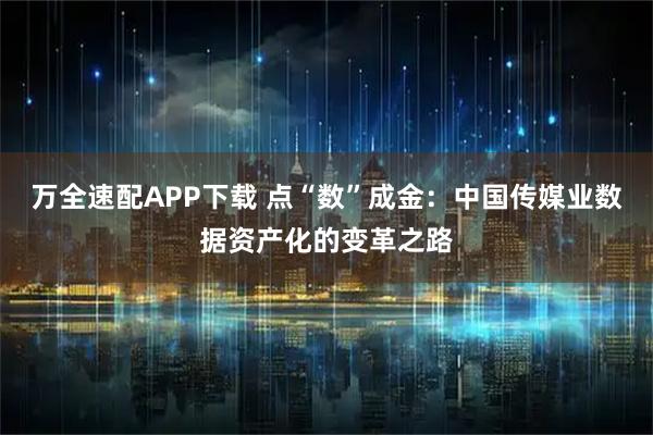 万全速配APP下载 点“数”成金：中国传媒业数据资产化的变革之路