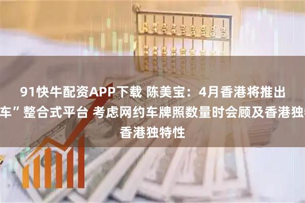 91快牛配资APP下载 陈美宝：4月香港将推出“叫车”整合式平台 考虑网约车牌照数量时会顾及香港独特性