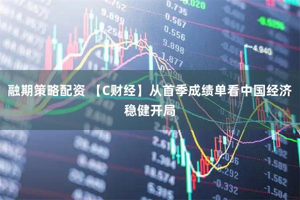 融期策略配资 【C财经】从首季成绩单看中国经济稳健开局