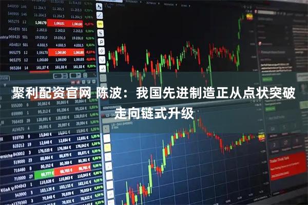 聚利配资官网 陈波：我国先进制造正从点状突破走向链式升级