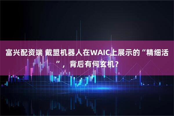 富兴配资端 戴盟机器人在WAIC上展示的“精细活”，背后有何玄机？