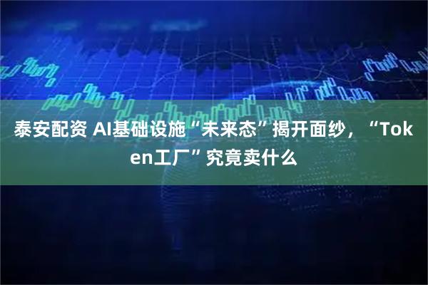 泰安配资 AI基础设施“未来态”揭开面纱，“Token工厂”究竟卖什么