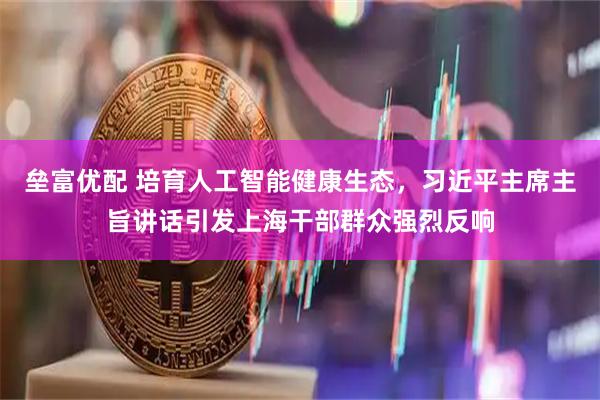 垒富优配 培育人工智能健康生态，习近平主席主旨讲话引发上海干部群众强烈反响